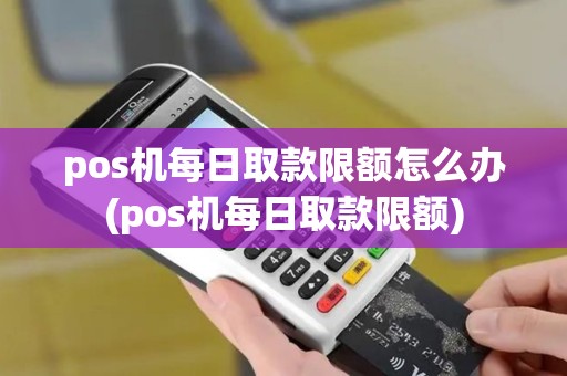pos机每日取款限额怎么办(pos机每日取款限额)