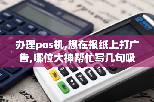 办理pos机,想在报纸上打广告,哪位大神帮忙写几句吸引人...