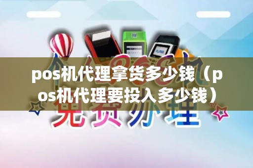 pos机代理拿货多少钱（pos机代理要投入多少钱）
