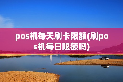 pos机每天刷卡限额(刷pos机每日限额吗)