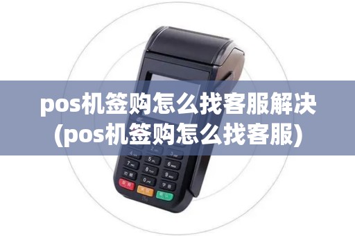 pos机签购怎么找客服解决(pos机签购怎么找客服)