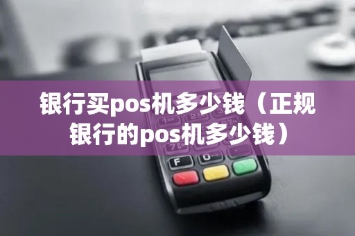 银行买pos机多少钱（正规银行的pos机多少钱）