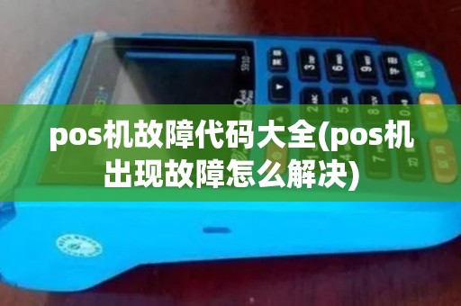 pos机故障代码大全(pos机出现故障怎么解决)