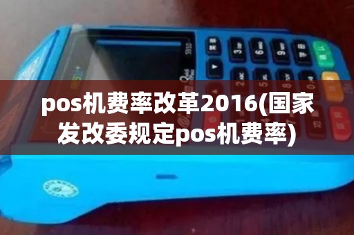 pos机费率改革2016(国家发改委规定pos机费率)