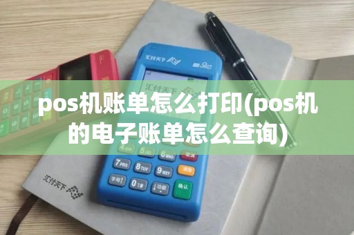 pos机账单怎么打印(pos机的电子账单怎么查询)