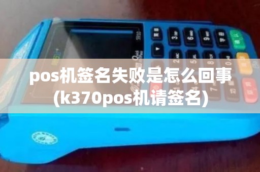 pos机签名失败是怎么回事(k370pos机请签名)