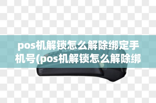 pos机解锁怎么解除绑定手机号(pos机解锁怎么解除绑定)