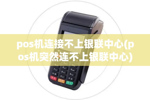 pos机连接不上银联中心(pos机突然连不上银联中心)