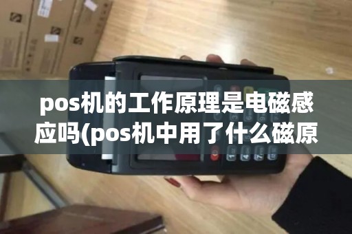 pos机的工作原理是电磁感应吗(pos机中用了什么磁原理)
