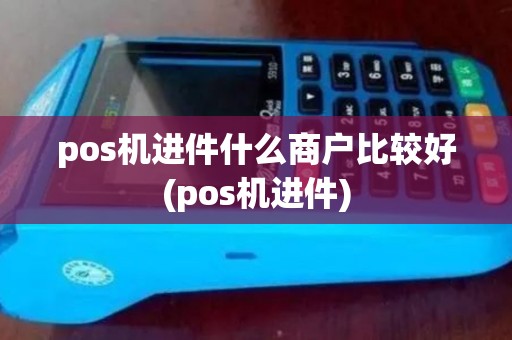pos机进件什么商户比较好(pos机进件)