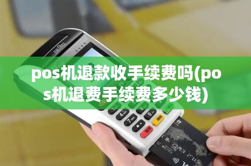 pos机退款收手续费吗(pos机退费手续费多少钱)
