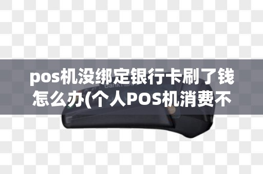 pos机没绑定银行卡刷了钱怎么办(个人POS机消费不是绑定卡号)