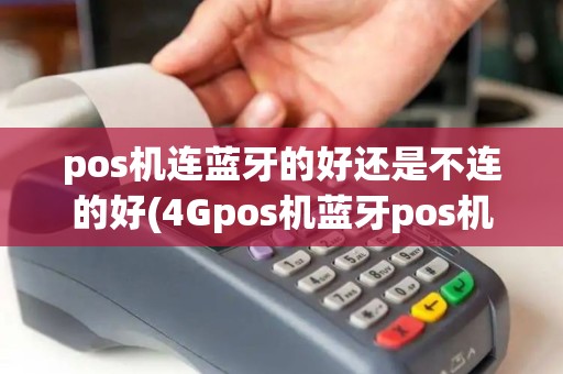 pos机连蓝牙的好还是不连的好(4Gpos机蓝牙pos机对比)