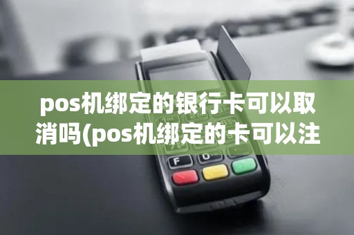 pos机绑定的银行卡可以取消吗(pos机绑定的卡可以注销吗)