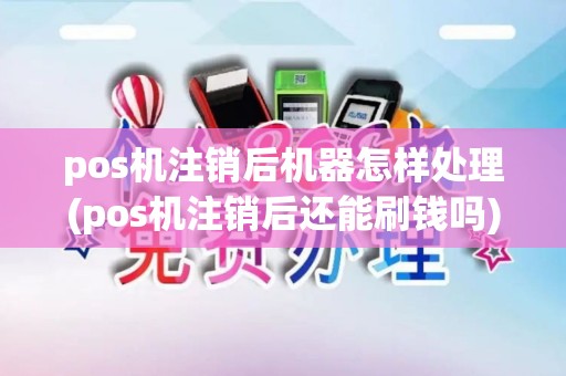 pos机注销后机器怎样处理(pos机注销后还能刷钱吗)