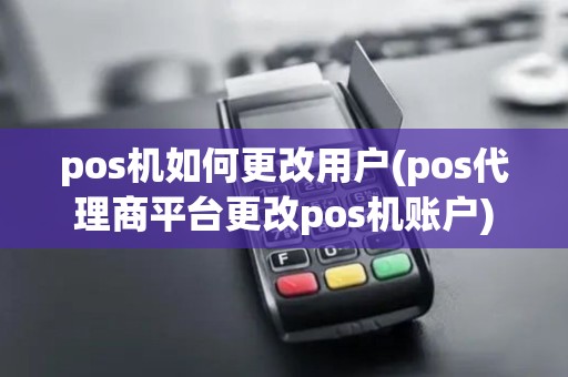 pos机如何更改用户(pos代理商平台更改pos机账户)