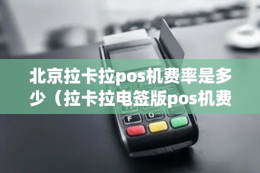 北京拉卡拉pos机费率是多少（拉卡拉电签版pos机费率）