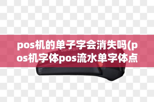 pos机的单子字会消失吗(pos机字体pos流水单字体点阵字体下载)