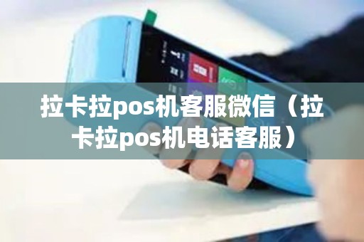 拉卡拉pos机客服微信（拉卡拉pos机电话客服）