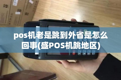 pos机老是跳到外省是怎么回事(盛POS机跳地区)