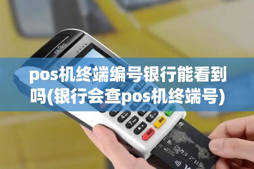 pos机终端编号银行能看到吗(银行会查pos机终端号)