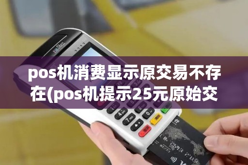 pos机消费显示原交易不存在(pos机提示25元原始交易)