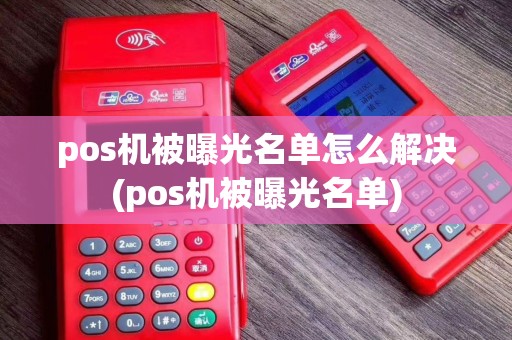 pos机被曝光名单怎么解决(pos机被曝光名单)