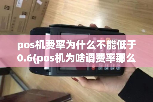 pos机费率为什么不能低于0.6(pos机为啥调费率那么高)