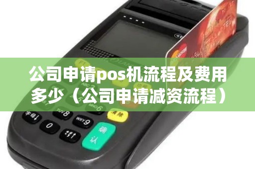 公司申请pos机流程及费用多少（公司申请减资流程）