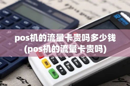 pos机的流量卡贵吗多少钱(pos机的流量卡贵吗)