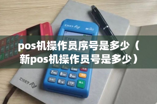 pos机操作员序号是多少（新pos机操作员号是多少）