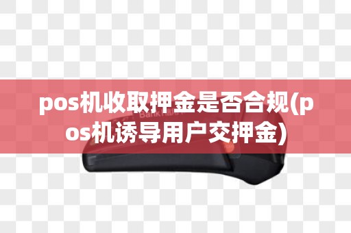 pos机收取押金是否合规(pos机诱导用户交押金)