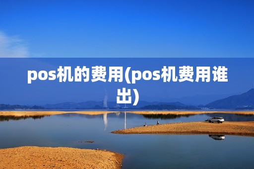 pos机的费用(pos机费用谁出)