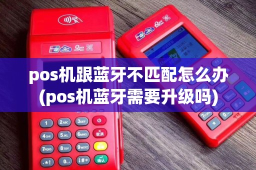 pos机跟蓝牙不匹配怎么办(pos机蓝牙需要升级吗)