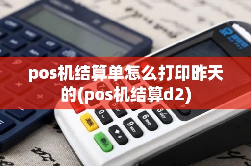 pos机结算单怎么打印昨天的(pos机结算d2)