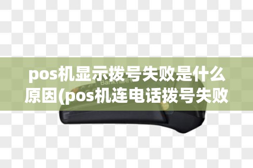 pos机显示拨号失败是什么原因(pos机连电话拨号失败)