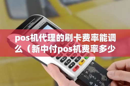 pos机代理的刷卡费率能调么（新中付pos机费率多少）