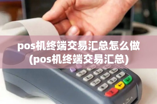pos机终端交易汇总怎么做(pos机终端交易汇总)