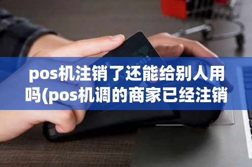 pos机注销了还能给别人用吗(pos机调的商家已经注销)