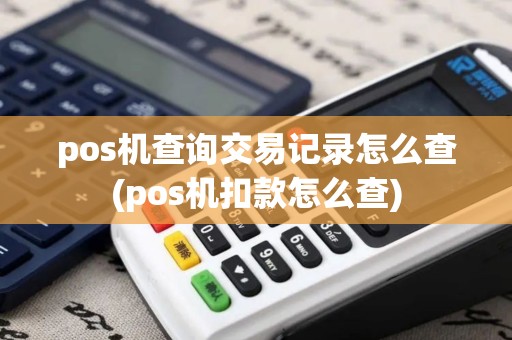 pos机查询交易记录怎么查(pos机扣款怎么查)