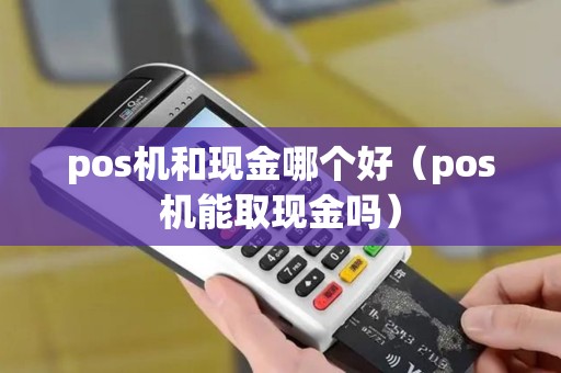 pos机和现金哪个好（pos机能取现金吗）