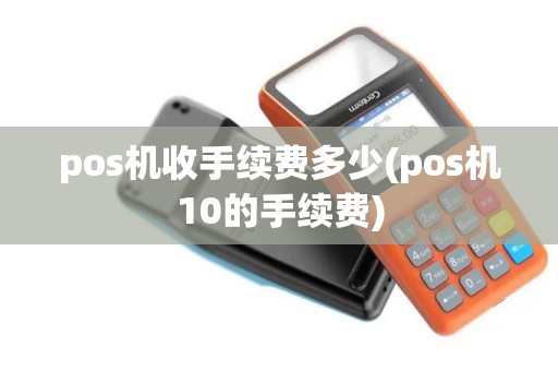 pos机收手续费多少(pos机10的手续费)