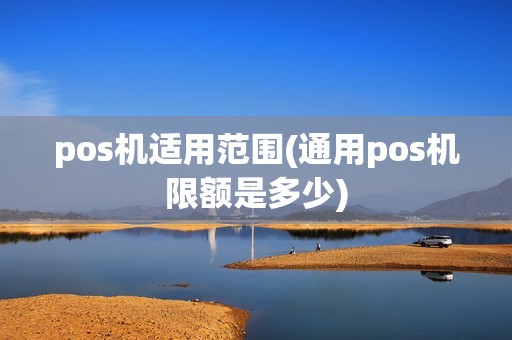 pos机适用范围(通用pos机限额是多少)