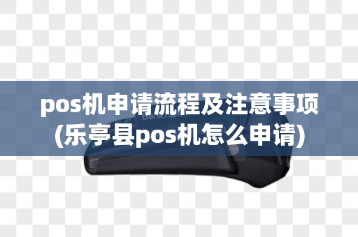 pos机申请流程及注意事项(乐亭县pos机怎么申请)