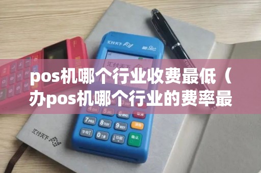 pos机哪个行业收费最低（办pos机哪个行业的费率最低）
