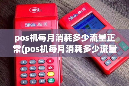 pos机每月消耗多少流量正常(pos机每月消耗多少流量)