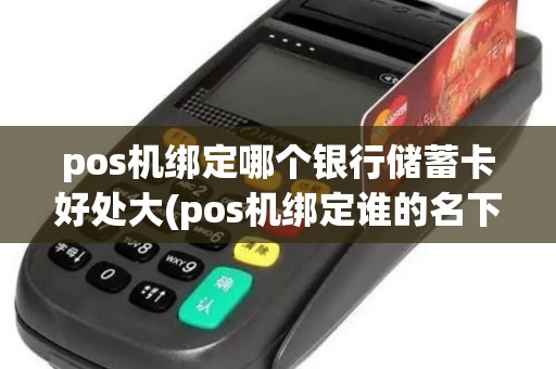 pos机绑定哪个银行储蓄卡好处大(pos机绑定谁的名下好)