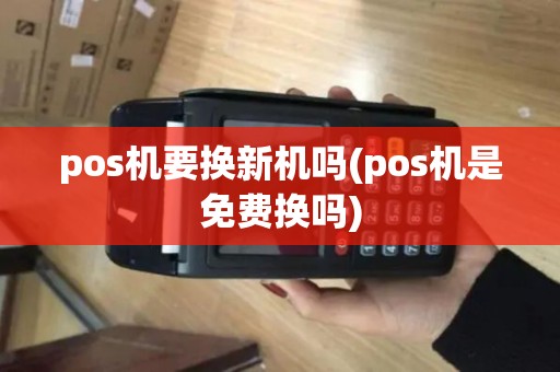 pos机要换新机吗(pos机是免费换吗)