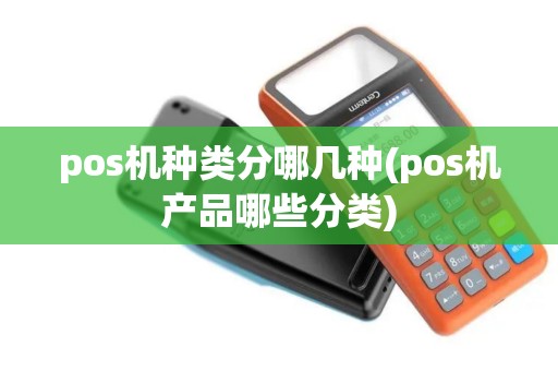 pos机种类分哪几种(pos机产品哪些分类)