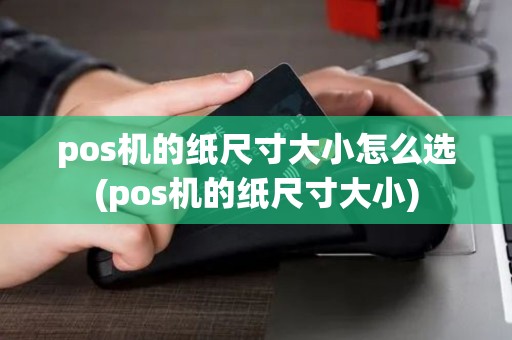 pos机的纸尺寸大小怎么选(pos机的纸尺寸大小)